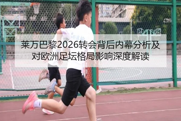 莱万巴黎2026转会背后内幕分析及对欧洲足坛格局影响深度解读
