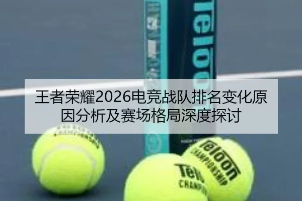 王者荣耀2026电竞战队排名变化原因分析及赛场格局深度探讨